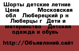 Шорты детские летние › Цена ­ 200 - Московская обл., Люберецкий р-н, Люберцы г. Дети и материнство » Детская одежда и обувь   